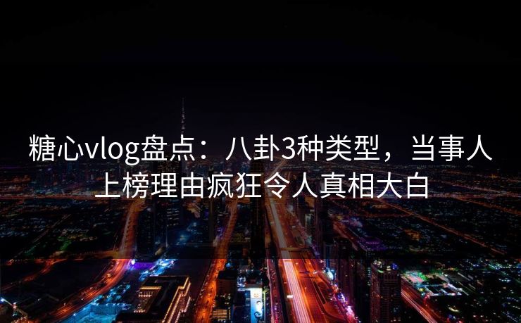 糖心vlog盘点:八卦3种类型,当事人上榜理由疯狂令人真相大白 糖心vlog盘点:八卦3种类型,当事人上榜理由疯狂令人真相大白
