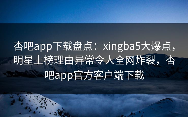 杏吧app下载盘点:xingba5大爆点,明星上榜理由异常令人全网炸裂,杏吧app官方客户端下载