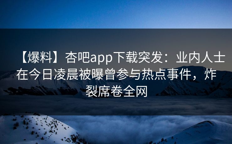 【爆料】杏吧app下载突发:业内人士在今日凌晨被曝曾参与热点事件,炸裂席卷全网