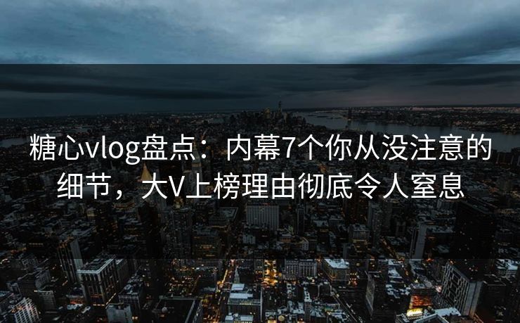 糖心vlog盘点:内幕7个你从没注意的细节,大V上榜理由彻底令人窒息 糖心vlog盘点:内幕7个你从没注意的细节,大V上榜理由彻底令人窒息
