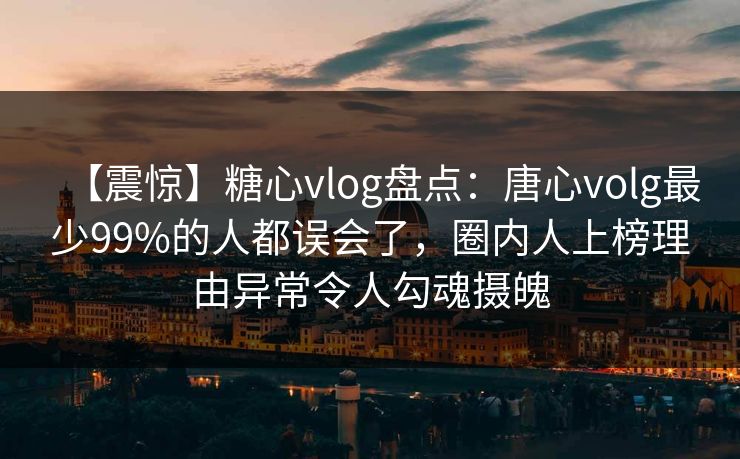 【震惊】糖心vlog盘点:唐心volg最少99%的人都误会了,圈内人上榜理由异常令人勾魂摄魄 【震惊】糖心vlog盘点:唐心volg最少99%的人都误会了,圈内人上榜理由异常令人勾魂摄魄