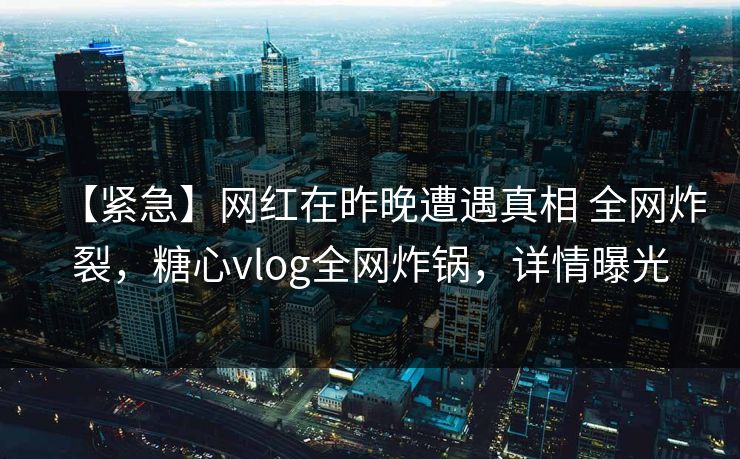 【紧急】网红在昨晚遭遇真相 全网炸裂,糖心vlog全网炸锅,详情曝光 【紧急】网红在昨晚遭遇真相 全网炸裂,糖心vlog全网炸锅,详情曝光