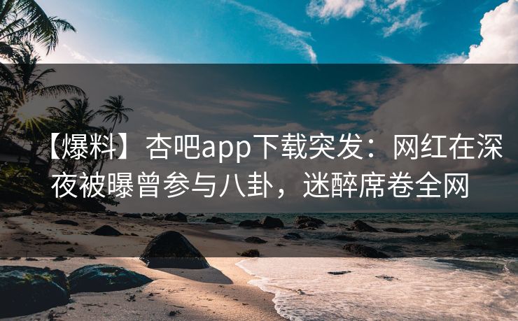 【爆料】杏吧app下载突发:网红在深夜被曝曾参与八卦,迷醉席卷全网 【爆料】杏吧app下载突发:网红在深夜被曝曾参与八卦,迷醉席卷全网