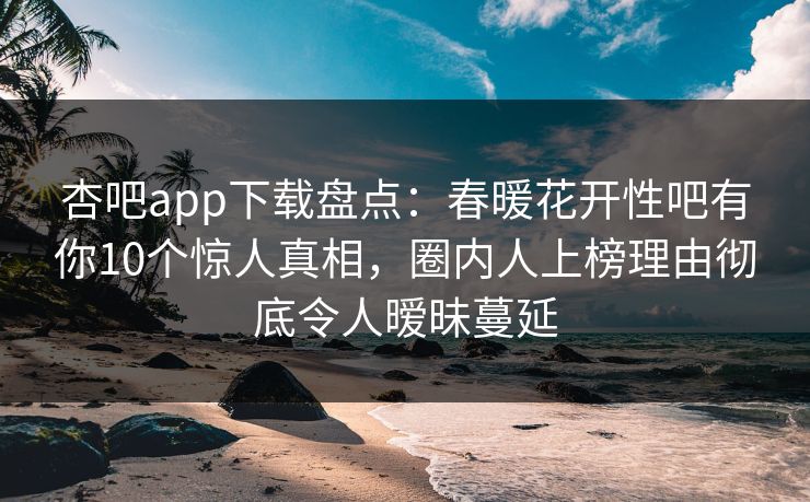 杏吧app下载盘点:春暖花开性吧有你10个惊人真相,圈内人上榜理由彻底令人暧昧蔓延 杏吧app下载盘点:春暖花开性吧有你10个惊人真相,圈内人上榜理由彻底令人暧昧蔓延