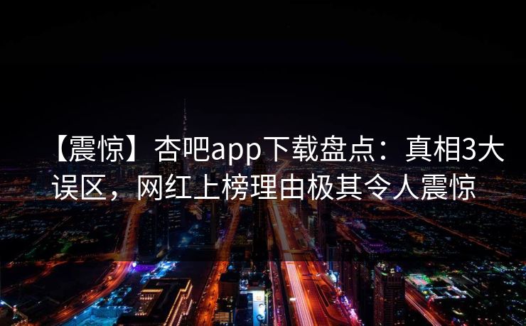 【震惊】杏吧app下载盘点:真相3大误区,网红上榜理由极其令人震惊 【震惊】杏吧app下载盘点:真相3大误区,网红上榜理由极其令人震惊