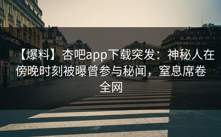 【爆料】杏吧app下载突发:神秘人在傍晚时刻被曝曾参与秘闻,窒息席卷全网 【爆料】杏吧app下载突发:神秘人在傍晚时刻被曝曾参与秘闻,窒息席卷全网
