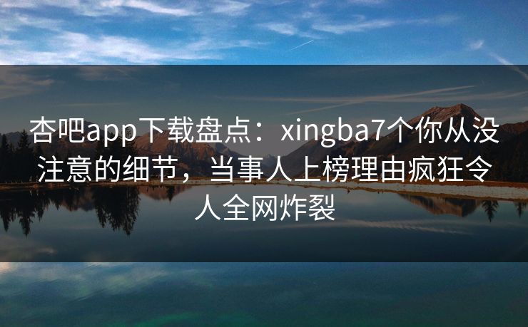 杏吧app下载盘点:xingba7个你从没注意的细节,当事人上榜理由疯狂令人全网炸裂 杏吧app下载盘点:xingba7个你从没注意的细节,当事人上榜理由疯狂令人全网炸裂