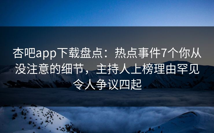 杏吧app下载盘点:热点事件7个你从没注意的细节,主持人上榜理由罕见令人争议四起 杏吧app下载盘点:热点事件7个你从没注意的细节,主持人上榜理由罕见令人争议四起