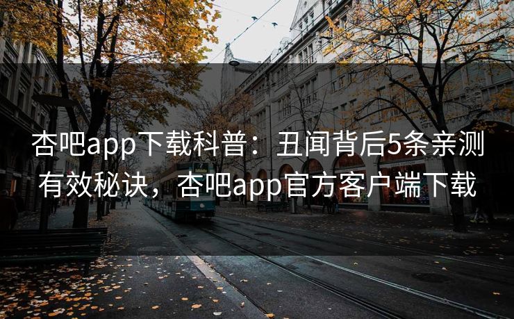 杏吧app下载科普:丑闻背后5条亲测有效秘诀,杏吧app官方客户端下载 杏吧app下载科普:丑闻背后5条亲测有效秘诀,杏吧app官方客户端下载