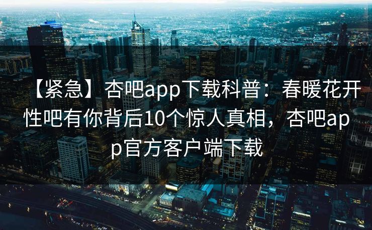 【紧急】杏吧app下载科普:春暖花开性吧有你背后10个惊人真相,杏吧app官方客户端下载 【紧急】杏吧app下载科普:春暖花开性吧有你背后10个惊人真相,杏吧app官方客户端下载