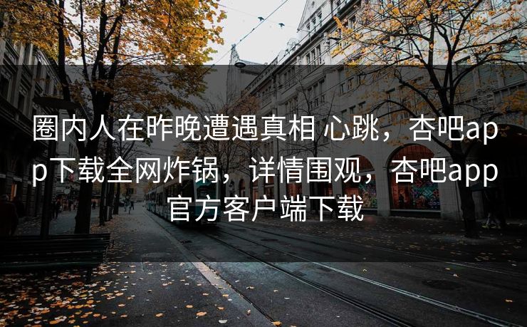 圈内人在昨晚遭遇真相 心跳,杏吧app下载全网炸锅,详情围观,杏吧app官方客户端下载 圈内人在昨晚遭遇真相 心跳,杏吧app下载全网炸锅,详情围观,杏吧app官方客户端下载