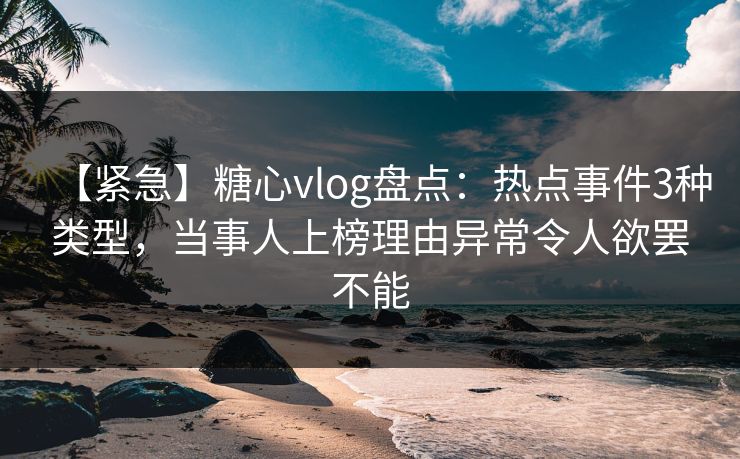 【紧急】糖心vlog盘点:热点事件3种类型,当事人上榜理由异常令人欲罢不能 【紧急】糖心vlog盘点:热点事件3种类型,当事人上榜理由异常令人欲罢不能