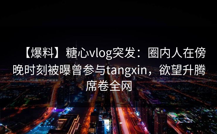 【爆料】糖心vlog突发:圈内人在傍晚时刻被曝曾参与tangxin,欲望升腾席卷全网