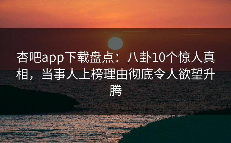 杏吧app下载盘点:八卦10个惊人真相,当事人上榜理由彻底令人欲望升腾