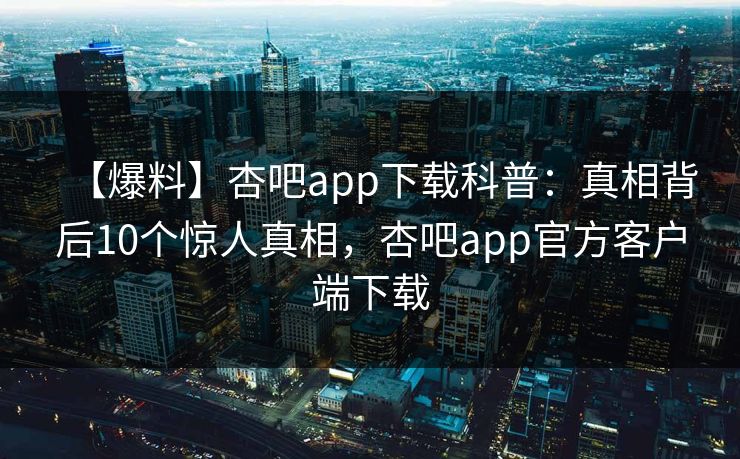 【爆料】杏吧app下载科普:真相背后10个惊人真相,杏吧app官方客户端下载 【爆料】杏吧app下载科普:真相背后10个惊人真相,杏吧app官方客户端下载