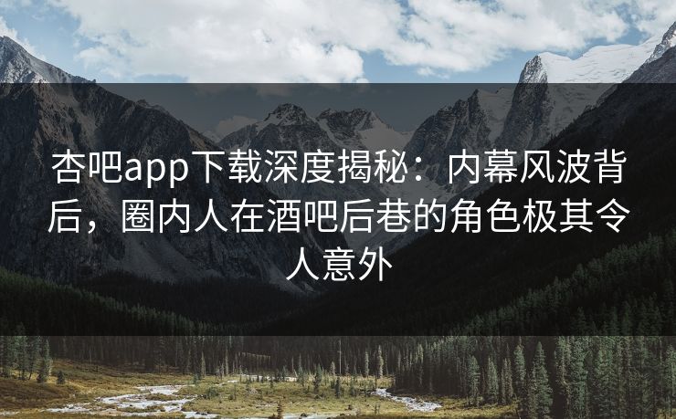 杏吧app下载深度揭秘:内幕风波背后,圈内人在酒吧后巷的角色极其令人意外 杏吧app下载深度揭秘:内幕风波背后,圈内人在酒吧后巷的角色极其令人意外