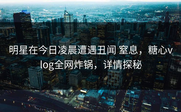 明星在今日凌晨遭遇丑闻 窒息,糖心vlog全网炸锅,详情探秘 明星在今日凌晨遭遇丑闻 窒息,糖心vlog全网炸锅,详情探秘