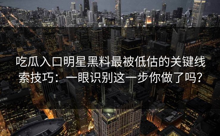 吃瓜入口明星黑料最被低估的关键线索技巧:一眼识别这一步你做了吗? 吃瓜入口明星黑料最被低估的关键线索技巧:一眼识别这一步你做了吗?