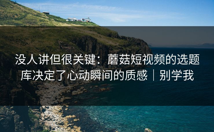 没人讲但很关键:蘑菇短视频的选题库决定了心动瞬间的质感|别学我