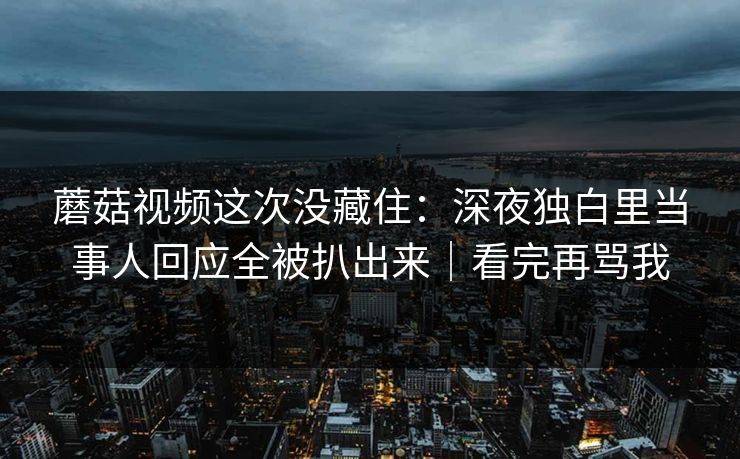 蘑菇视频这次没藏住:深夜独白里当事人回应全被扒出来|看完再骂我