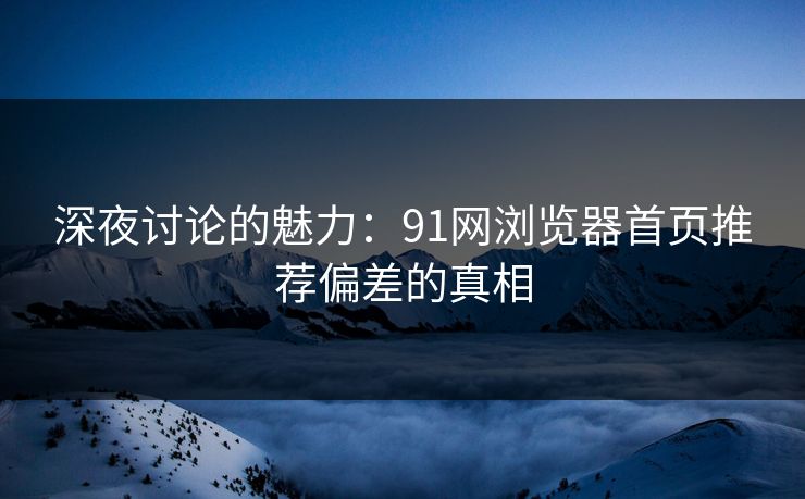 深夜讨论的魅力：91网浏览器首页推荐偏差的真相