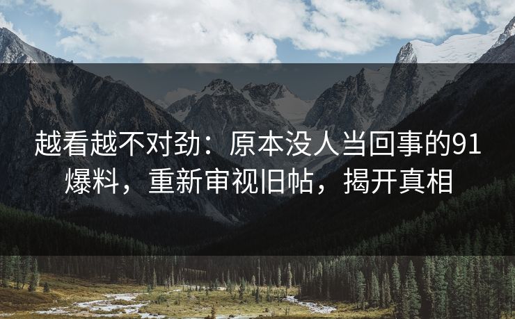 越看越不对劲：原本没人当回事的91爆料，重新审视旧帖，揭开真相