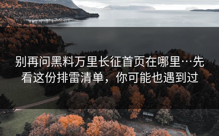 别再问黑料万里长征首页在哪里…先看这份排雷清单,你可能也遇到过