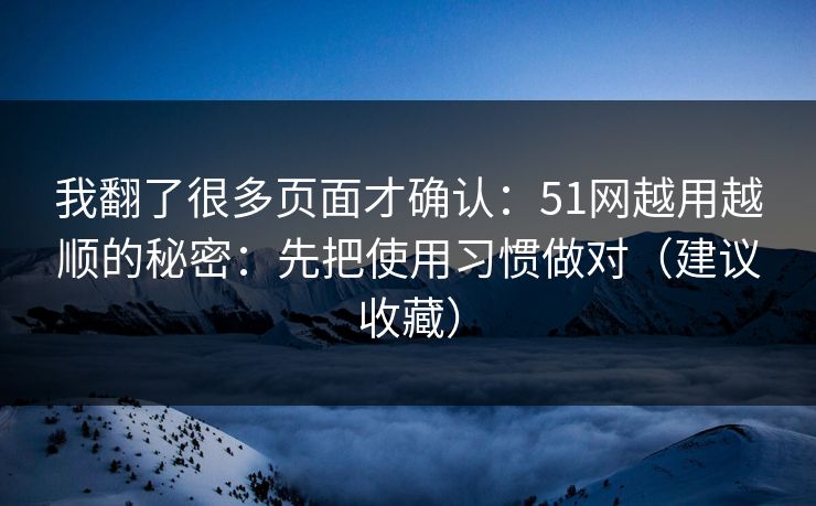 我翻了很多页面才确认:51网越用越顺的秘密:先把使用习惯做对(建议收藏) 我翻了很多页面才确认:51网越用越顺的秘密:先把使用习惯做对(建议收藏)
